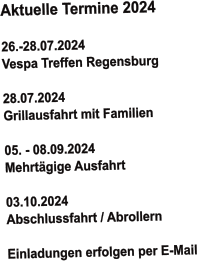 Aktuelle Termine 2024   26.-28.07.2024 Vespa Treffen Regensburg  28.07.2024 Grillausfahrt mit Familien   05. - 08.09.2024  Mehrtägige Ausfahrt  03.10.2024  Abschlussfahrt / Abrollern  Einladungen erfolgen per E-Mail